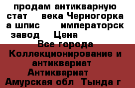 продам антикварную стат.19 века Черногорка а.шпис 1877 императорск.завод  › Цена ­ 150 000 - Все города Коллекционирование и антиквариат » Антиквариат   . Амурская обл.,Тында г.